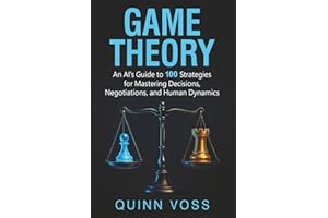 Game Theory: An AI’s Guide to 100 Strategies for Mastering Decisions, Negotiations, and Human Dynamics (Think Smarter)