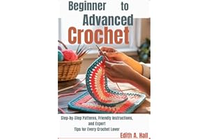 Beginner to Advanced Crochet: Step-by-Step Patterns, Friendly Instructions, and Expert Tips for Every Crochet Lover
