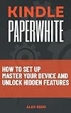 KINDLE PAPERWHITE: How to Set Up, Master Your Device, and Unlock Hidden Features