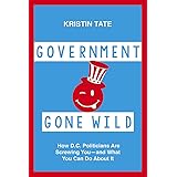 Government Gone Wild: How D.C. Politicians Are Taking You for a Ride -- and What You Can Do About It