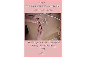 Simple Wire Wrapping Jewelry Making For Beginners: An Absolute Beginner’s Guide To Learning How To Make Simple Wearable Wire-