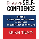 The Power of Self-Confidence: Become Unstoppable, Irresistible, and Unafraid in Every Area of Your Life