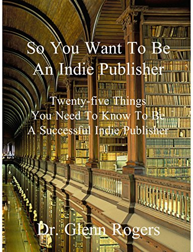 So You Want To Be An Indie Publisher: Twenty-five Things You Need To Know To Be A Successful Independent Publisher by Glenn Rogers