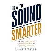 HOW TO SOUND SMARTER: The Art of Clear Thinking, Communication Skills, and Confident Conversations