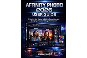 AFFINITY PHOTO 2026 USER GUIDE: A Step-by-Step Manual to Editing, Retouching, and Designing Professional Images from Scratch