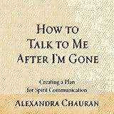 How to Talk to Me after I'm Gone: Creating a Plan for Spirit Communication by 