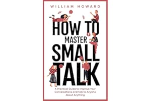 How to Master Small Talk: A Practical Guide to Improve Your Conversations and Talk to Anyone About Anything