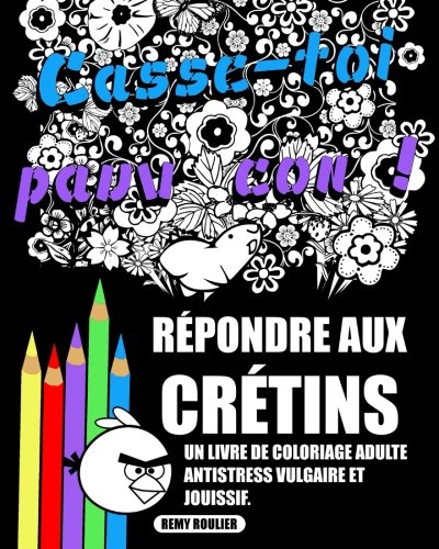 Répondre Aux Crétins: Un Livre De Coloriage Adulte Antistress Vulgaire Et Jouissif. (French Editio by Remy Roulier