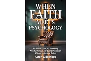 When Faith Meets Psychology: A Christian Guide to Overcoming Anxiety, Burnout, ADHD, and Depression Without Losing Your Belie