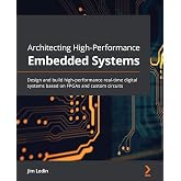 Architecting High-Performance Embedded Systems: Design and build high-performance real-time digital systems based on FPGAs and custom circuits