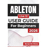ABLETON Live 12 USER GUIDE For Beginners 2026: Optimizing Your Workflow, Enhancing Creativity, and Mastering Essential Tools for a Seamless Production Experience