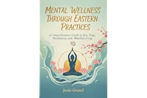 MENTAL WELLNESS THROUGH EASTERN PRACTICES: A Comprehensive Guide to Zen, Yoga, Meditation, and Mindful Living (Self-help)