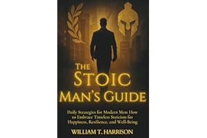 The Stoic Man's Guide: Daily Strategies for Modern Men: How to Embrace Timeless Stoicism for Happiness, Resilience, and Well-Being (The Stoic Life Series: Practical Wisdom for Modern Living)