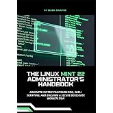 The Linux Mint 22 Administrator&rsquo;s Handbook: Advanced System Configuration, Shell Scripting, and Building a Secure Developer Workstation