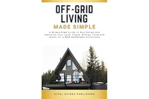 Off-Grid Living Made Simple: A Stress-Free Guide to Buy, Design, and Optimize Your Land, House, Energy, Food, and Water for a