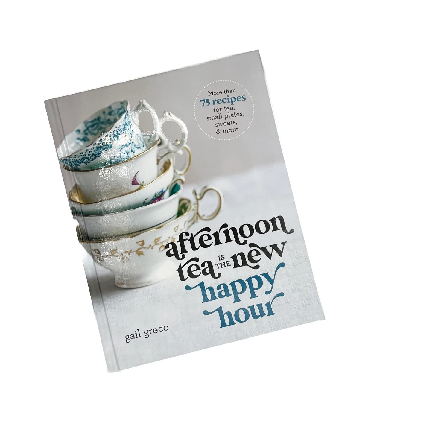 Afternoon Tea Is the New Happy Hour: More than 75 Recipes for Tea, Small Plates, Sweets and More