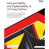 Interpretability and Explainability in AI Using Python: Decrypt AI Decision-Making Using Interpretability and Explainability with Python to Build Reliable Machine Learning Systems (English Edition)