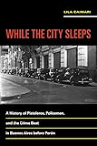 While the City Sleeps: A History of Pistoleros, Policemen, and the Crime Beat in Buenos Aires before Perón (Violence in Latin American History)