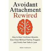 Avoidant Attachment Rewired: How to Heal Emotional Wounds, Stay Close Without Feeling Trapped, and Finally Feel Safe in Love (Includes Guided Reflection Prompts) (Attachment Styles Rewired)