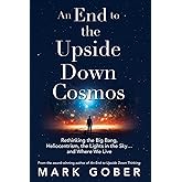 An End to the Upside Down Cosmos: Rethinking the Big Bang, Heliocentrism, the Lights in the Sky…and Where We Live