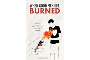When Good Men Get Burned: How to Cope and Reinvent Yourself As a Divorcee