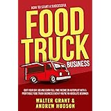 How to Start a Successful Food Truck Business: Quit Your Day Job and Earn Full-time Income on Autopilot With a Profitable Foo