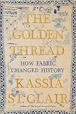The Golden Thread: How Fabric Changed History by Kassia St. Clair