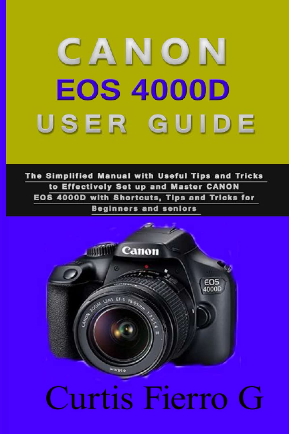 Canon Eos 4000d Users Guide The Simplified Manual With Useful Tips And Tricks To Effectively Set Up And Master Canon Eos 4000d With Shortcuts Tips And Tricks For Beginners And Seniors Fierro