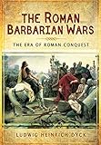 The Roman Barbarian Wars: The Era of Roman Conquest by Ludwig Heinrich Dyck