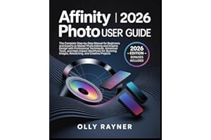Affinity Photo 2026 User Guide: The Complete Step-by-Step Manual for Beginners & Experts to Master Photo Editing & Graphic De