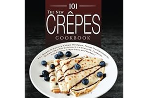 101 The New Crepes Cookbook: 101 Sweet & Savory Crepe Recipes, from Traditional to Gluten-Free, for Cuisinart, LeCrueset, Paderno and Eurolux Crepe Pans and Makers!
