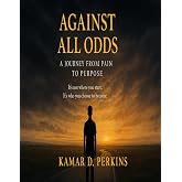 Against All Odds: A Journey from Pain to Purpose