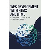 Web Development with HTMX and HTML: Applied Guide for Dynamic Web Without Heavy JavaScript