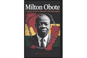 Milton Obote: A Legacy of Power, Betrayal, and Redemption: How Uganda’s First Prime Minister Went from Freedom Fighter to Dic