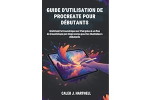 GUIDE D'UTILISATION DE PROCREATE POUR DÉBUTANTS: Maîtrisez l'art numérique sur iPad grâce à un flux de travail étape par étap