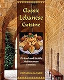 Classic Lebanese Cuisine: 170 Fresh And Healthy Mediterranean Favorites