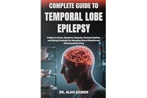 COMPLETE GUIDE TO TEMPORAL LOBE EPILEPSY: Insights on Causes, Symptoms, Diagnosis, Treatment Options, and Lifestyle Strategie
