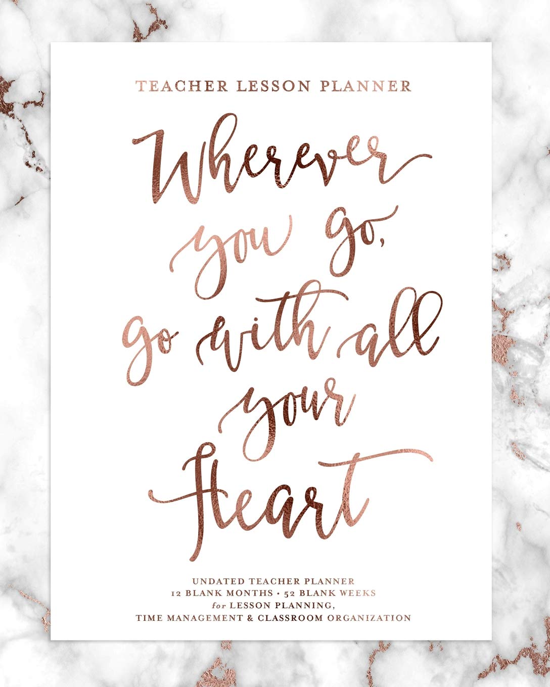 Teacher Lesson Planner, Wherever You Go, Go With All Your Heart, UNDATED Teacher Planner: Rose Gold Marble Inspirational Quote Planning Calendar Book for Teaching Elementary, Middle & High School