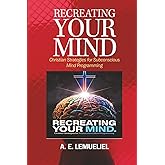 RECREATING YOUR MIND: Christian Strategies For Subconscious Mind Programming.