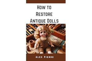 How to Restore Antique Dolls: A DIY Guide to Vintage Doll Repair, Preservation, and Value Enhancement for Collectors and Enth