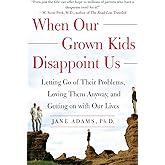 When Our Grown Kids Disappoint Us: Letting Go of Their Problems, Loving Them Anyway, and Getting on with Our Lives