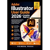 Adobe Illustrator User Guide 2026 for Complete Beginners: Understanding Vector Graphics, Mastering Essential Tools, and Building a Strong Design Foundation