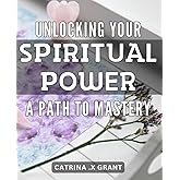 Unlocking Your Spiritual Power: A Path to Mastery: Discovering Your Inner Strength: A Guide to Mastering Your Spiritual Potential