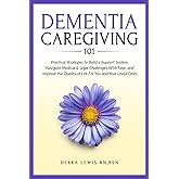 Dementia Caregiving 101: Practical Strategies to Build a Support System, Navigate Medical & Legal Challenges With Ease, and Improve the Quality of Life For You and Your Loved Ones