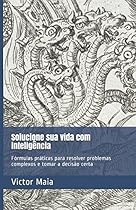 Solucione sua vida com inteligência: Fórmulas práticas para resolver problemas complexos e tomar a decisão certa (Portuguese Edition) Solucione sua vida com inteligência: Fórmulas práticas para resolver problemas complexos e tomar a decisão certa (Portuguese Edition)