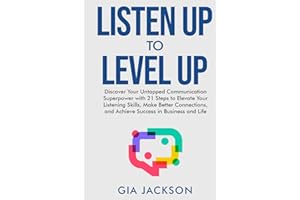 Listen Up to Level Up: Discover Your Untapped Communication Superpower with 21 Steps to Elevate Your Listening Skills, Make Better Connections, and Achieve Success in Business and Life