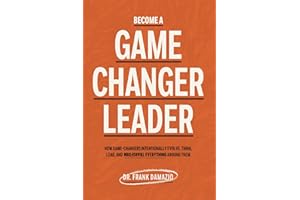 Become A Game Changer Leader: How Game-Changers Intentionally Evolve, Think, Lead, and Transform Everything Around Them