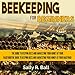 Beekeeping for Beginners: The Guide to Keeping Bees and Harvesting Your Honey at Your Backyard by