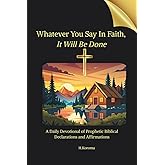 Whatever You Say in Faith, It Will Be Done: A Daily Devotional of Prophetic Biblical Declarations and Affirmations