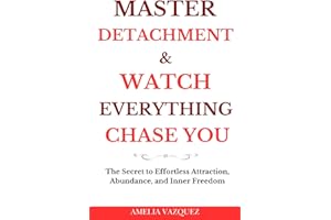 Master Detachment & Watch Everything Chase You: The Secret To Effortless Attraction, Abundance, and Inner Freedom